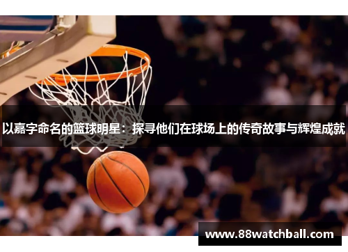 以嘉字命名的篮球明星：探寻他们在球场上的传奇故事与辉煌成就