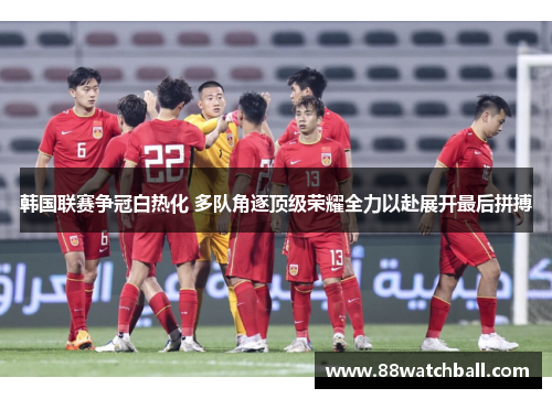 韩国联赛争冠白热化 多队角逐顶级荣耀全力以赴展开最后拼搏